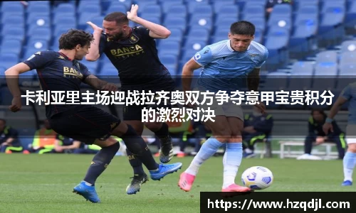 卡利亚里主场迎战拉齐奥双方争夺意甲宝贵积分的激烈对决