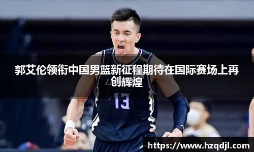 郭艾伦领衔中国男篮新征程期待在国际赛场上再创辉煌