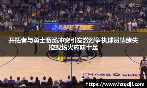 开拓者与勇士赛场冲突引发激烈争执球员情绪失控现场火药味十足