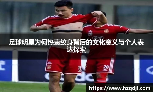 足球明星为何热衷纹身背后的文化意义与个人表达探索